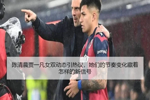 陈清晨贾一凡女双动态引热议，她们的节奏变化藏着怎样的新信号